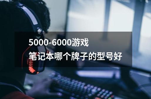 5000-6000游戏笔记本哪个牌子的型号好-第1张-游戏信息-龙启网