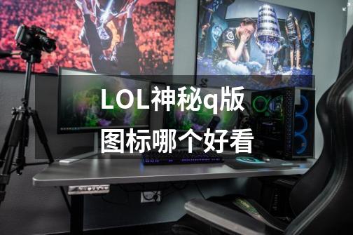 LOL神秘q版图标哪个好看-第1张-游戏信息-龙启网