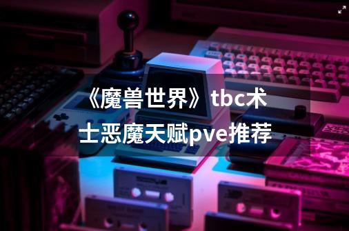 《魔兽世界》tbc术士恶魔天赋pve推荐-第1张-游戏信息-龙启网