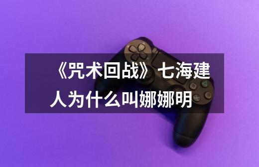 《咒术回战》七海建人为什么叫娜娜明-第1张-游戏信息-龙启网