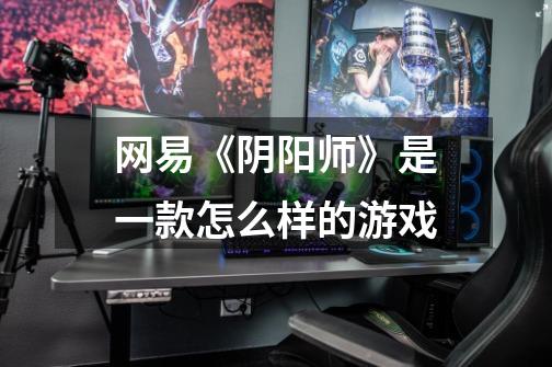 网易《阴阳师》是一款怎么样的游戏-第1张-游戏信息-龙启网