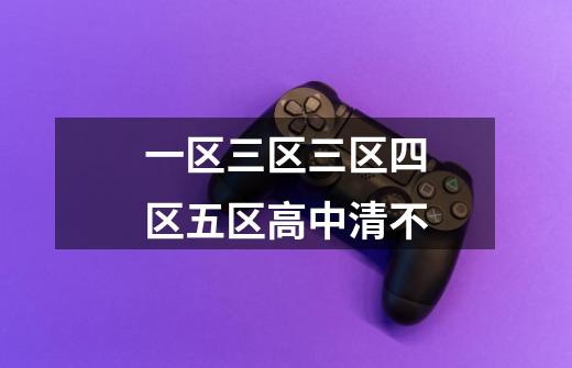 一区三区三区四区五区高中清不-第1张-游戏信息-龙启网