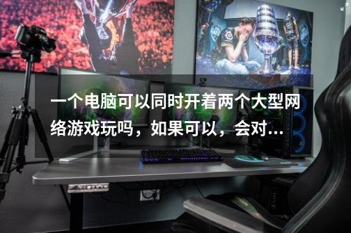一个电脑可以同时开着两个大型网络游戏玩吗,如果可以,会对电脑有危害吗-第1张-游戏信息-龙启网
