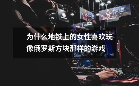 为什么地铁上的女性喜欢玩像俄罗斯方块那样的游戏-第1张-游戏信息-龙启网