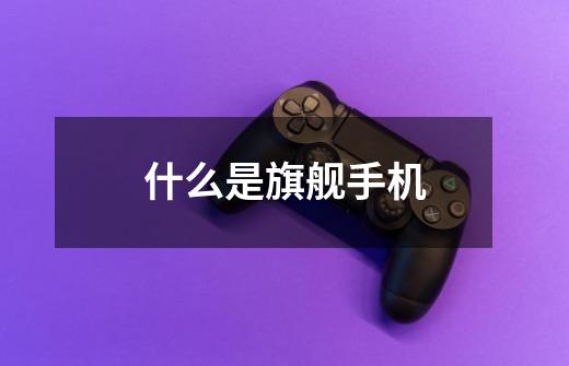 什么是旗舰手机-第1张-游戏信息-龙启网