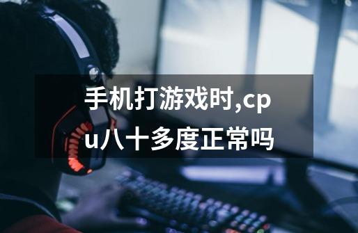 手机打游戏时,cpu八十多度正常吗-第1张-游戏信息-龙启网
