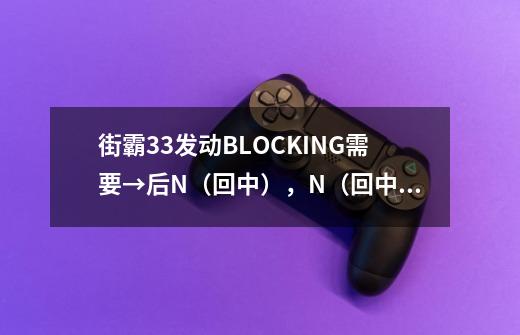 街霸33发动BLOCKING需要→后N(回中),N(回中)到底怎么按,什么意思-第1张-游戏信息-龙启网
