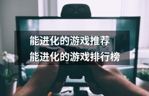 能进化的游戏推荐 能进化的游戏排行榜-第1张-游戏信息-龙启网
