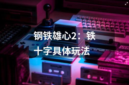 钢铁雄心2:铁十字具体玩法-第1张-游戏信息-龙启网