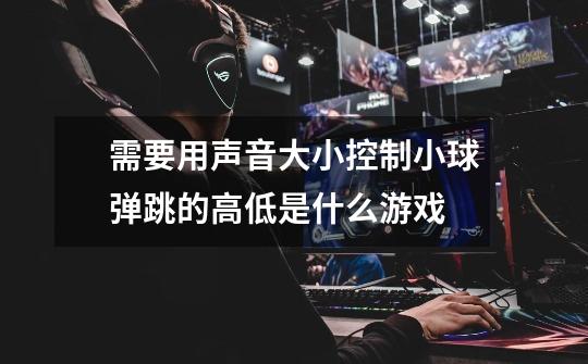 需要用声音大小控制小球弹跳的高低是什么游戏-第1张-游戏信息-龙启网