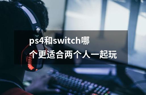 ps4和switch哪个更适合两个人一起玩-第1张-游戏信息-龙启网