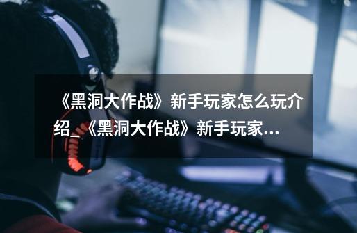 《黑洞大作战》新手玩家怎么玩介绍_《黑洞大作战》新手玩家怎么玩是什么-第1张-游戏信息-龙启网