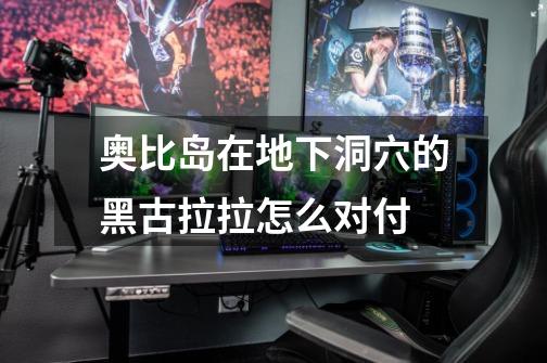 奥比岛在地下洞穴的黑古拉拉怎么对付-第1张-游戏信息-龙启网
