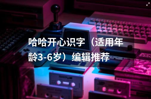 哈哈开心识字(适用年龄3-6岁)编辑推荐-第1张-游戏信息-龙启网