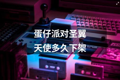 蛋仔派对圣翼天使多久下架-第1张-游戏信息-龙启网