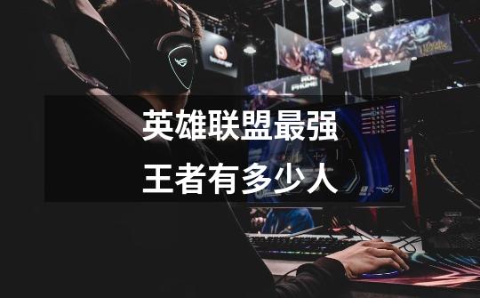 英雄联盟最强王者有多少人-第1张-游戏信息-龙启网