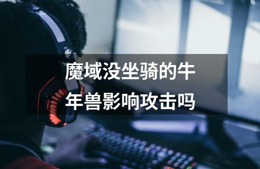 魔域没坐骑的牛年兽影响攻击吗-第1张-游戏信息-龙启网