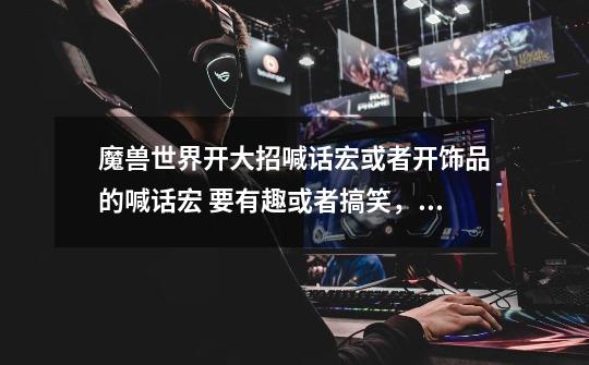 魔兽世界开大招喊话宏或者开饰品的喊话宏 要有趣或者搞笑，或者巨给力的-第1张-游戏信息-龙启网