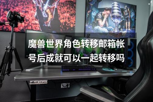 魔兽世界角色转移邮箱帐号后成就可以一起转移吗-第1张-游戏信息-龙启网