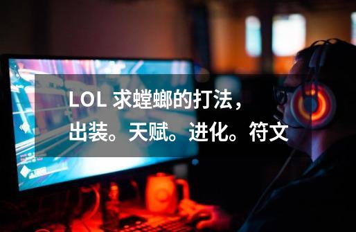LOL 求螳螂的打法,出装。天赋。进化。符文-第1张-游戏信息-龙启网