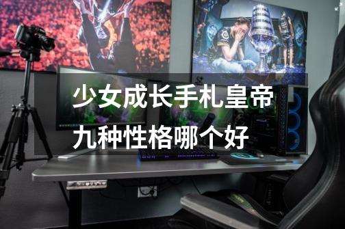 少女成长手札皇帝九种性格哪个好-第1张-游戏信息-龙启网