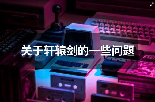 关于轩辕剑的一些问题-第1张-游戏信息-龙启网