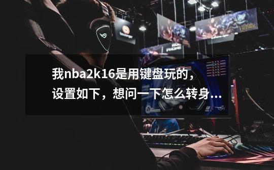 我nba2k16是用键盘玩的,设置如下,想问一下怎么转身,跳步,欧洲步以及拉杆-第1张-游戏信息-龙启网