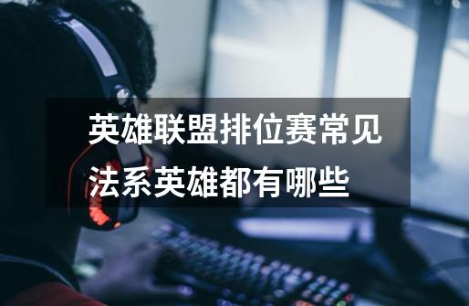 英雄联盟排位赛常见法系英雄都有哪些-第1张-游戏信息-龙启网