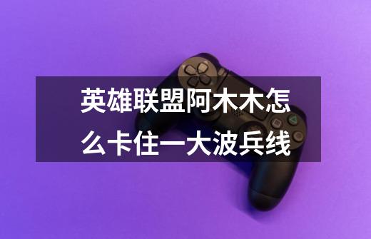 英雄联盟阿木木怎么卡住一大波兵线-第1张-游戏信息-龙启网