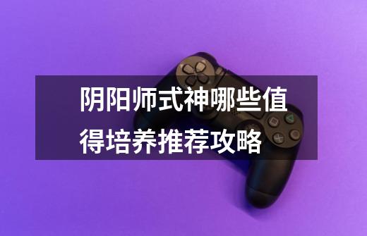 阴阳师式神哪些值得培养推荐攻略-第1张-游戏信息-龙启网