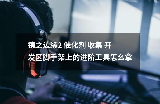 镜之边缘2 催化剂 收集 开发区脚手架上的进阶工具怎么拿-第1张-游戏信息-龙启网