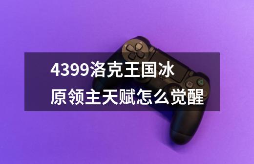 4399洛克王国冰原领主天赋怎么觉醒-第1张-游戏信息-龙启网