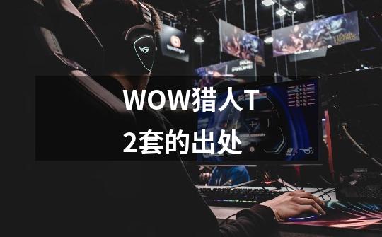 WOW猎人T2套的出处-第1张-游戏信息-龙启网
