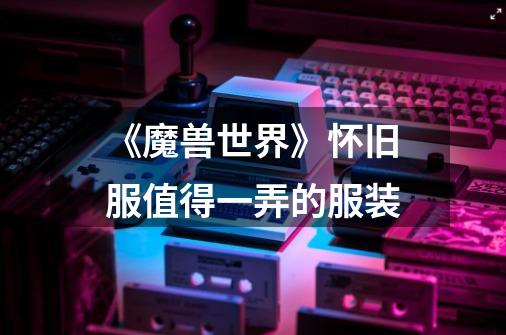 《魔兽世界》怀旧服值得一弄的服装-第1张-游戏信息-龙启网