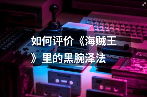 如何评价《海贼王》里的黑腕泽法-第1张-游戏信息-龙启网