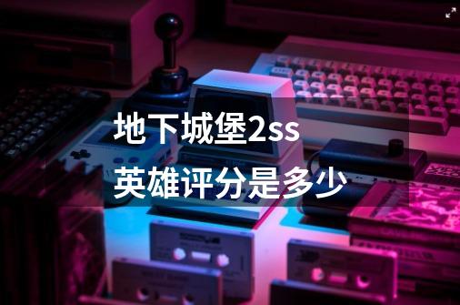 地下城堡2ss英雄评分是多少-第1张-游戏信息-龙启网