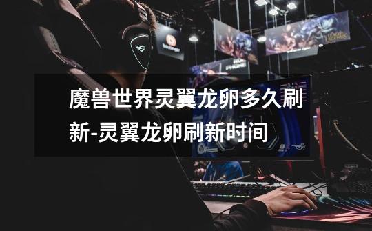 魔兽世界灵翼龙卵多久刷新-灵翼龙卵刷新时间-第1张-游戏信息-龙启网