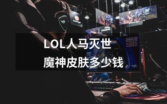 LOL人马灭世魔神皮肤多少钱-第1张-游戏信息-龙启网