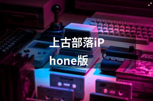 上古部落iPhone版-第1张-游戏信息-龙启网