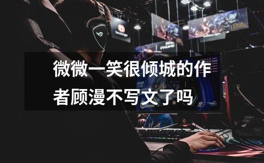 微微一笑很倾城的作者顾漫不写文了吗-第1张-游戏信息-龙启网