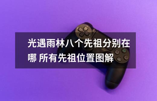 光遇雨林八个先祖分别在哪 所有先祖位置图解-第1张-游戏信息-龙启网