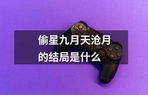 偷星九月天沧月的结局是什么-第1张-游戏信息-龙启网