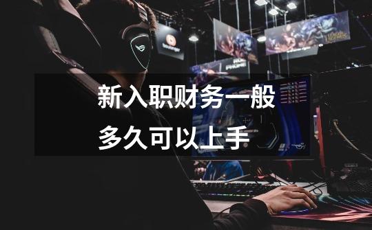 新入职财务一般多久可以上手-第1张-游戏信息-龙启网