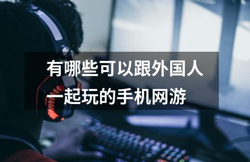 有哪些可以跟外国人一起玩的手机网游-第1张-游戏信息-龙启网