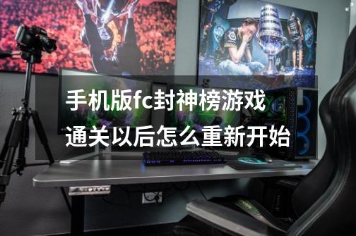 手机版fc封神榜游戏通关以后怎么重新开始-第1张-游戏信息-龙启网