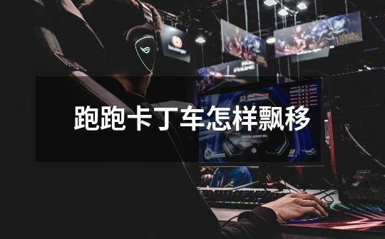 跑跑卡丁车怎样飘移-第1张-游戏信息-龙启网