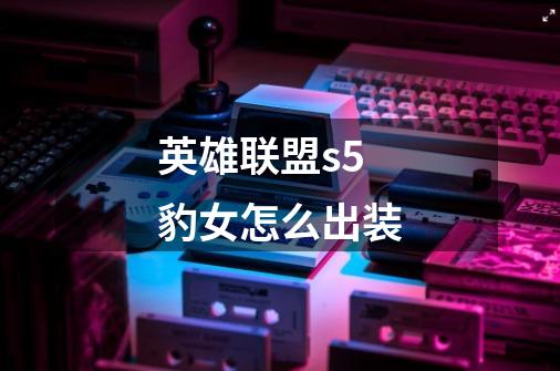 英雄联盟s5豹女怎么出装-第1张-游戏信息-龙启网