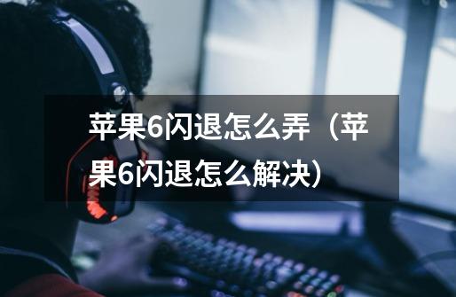 苹果6闪退怎么弄(苹果6闪退怎么解决)-第1张-游戏信息-龙启网