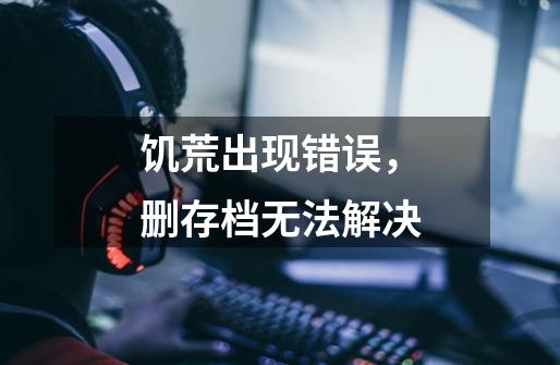 饥荒出现错误，删存档无法解决-第1张-游戏信息-龙启网
