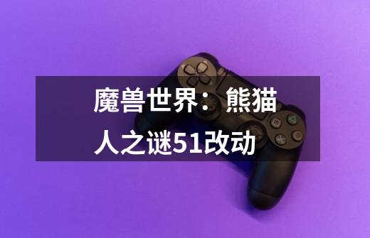 魔兽世界:熊猫人之谜5.1改动-第1张-游戏信息-龙启网